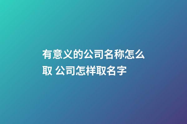 有意义的公司名称怎么取 公司怎样取名字